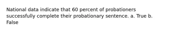 National data indicate that 60 percent of probationers successfully complete their probationary sentence. a. True b. False