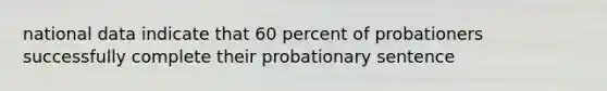 national data indicate that 60 percent of probationers successfully complete their probationary sentence