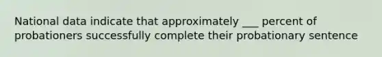 National data indicate that approximately ___ percent of probationers successfully complete their probationary sentence