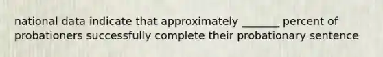 national data indicate that approximately _______ percent of probationers successfully complete their probationary sentence