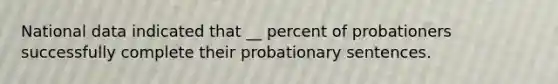 National data indicated that __ percent of probationers successfully complete their probationary sentences.