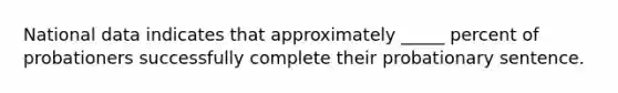 National data indicates that approximately _____ percent of probationers successfully complete their probationary sentence.