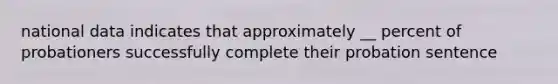 national data indicates that approximately __ percent of probationers successfully complete their probation sentence