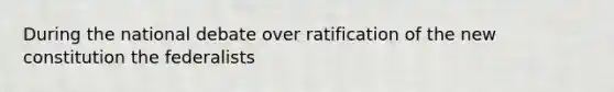 During the national debate over ratification of the new constitution the federalists