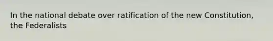 In the national debate over ratification of the new Constitution, the Federalists