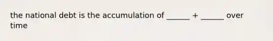 the national debt is the accumulation of ______ + ______ over time