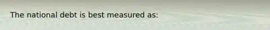 The national debt is best measured as: