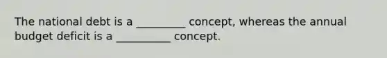 The national debt is a _________ concept, whereas the annual budget deficit is a __________ concept.