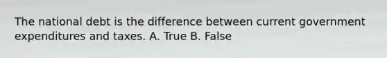 The national debt is the difference between current government expenditures and taxes. A. True B. False