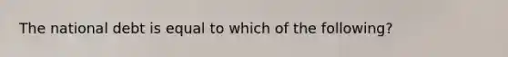 The national debt is equal to which of the following?