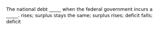 The national debt _____ when the federal government incurs a _____. rises; surplus stays the same; surplus rises; deficit falls; deficit