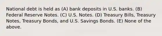 National debt is held as (A) bank deposits in U.S. banks. (B) Federal Reserve Notes. (C) U.S. Notes. (D) Treasury Bills, Treasury Notes, Treasury Bonds, and U.S. Savings Bonds. (E) None of the above.