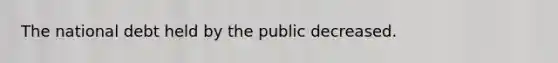 The national debt held by the public decreased.