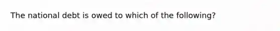 The national debt is owed to which of the following?