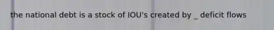 the national debt is a stock of IOU's created by _ deficit flows