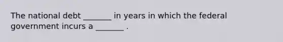 The national debt _______ in years in which the federal government incurs a _______ .