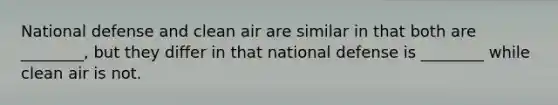 National defense and clean air are similar in that both are ________, but they differ in that national defense is ________ while clean air is not.