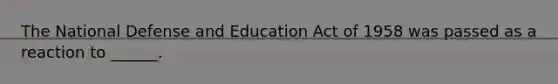 The National Defense and Education Act of 1958 was passed as a reaction to ______.