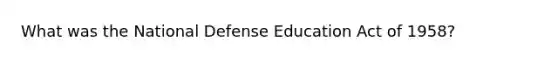 What was the National Defense Education Act of 1958?