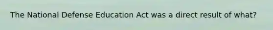 The National Defense Education Act was a direct result of what?