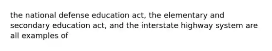 the national defense education act, the elementary and secondary education act, and the interstate highway system are all examples of