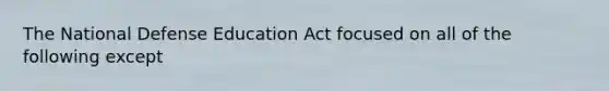 The National Defense Education Act focused on all of the following except