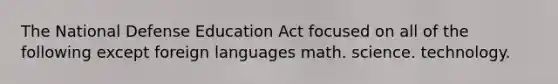 The National Defense Education Act focused on all of the following except foreign languages math. science. technology.