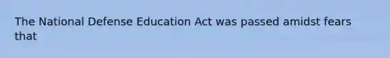 The National Defense Education Act was passed amidst fears that