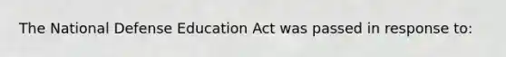 The National Defense Education Act was passed in response to: