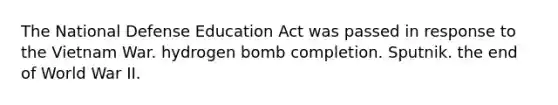 The National Defense Education Act was passed in response to <a href='https://www.questionai.com/knowledge/kI7yttZuaP-the-vietnam-war' class='anchor-knowledge'>the vietnam war</a>. hydrogen bomb completion. Sputnik. the end of World War II.