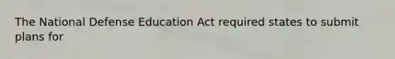 The National Defense Education Act required states to submit plans for