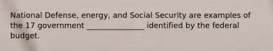 National Defense, energy, and Social Security are examples of the 17 government _______________ identified by the federal budget.