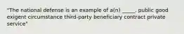 "The national defense is an example of a(n) _____. public good exigent circumstance third-party beneficiary contract private service"