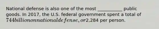 National defense is also one of the most ___________ public goods. In 2017, the U.S. federal government spent a total of 744 billion on national defense, or2,284 per person.