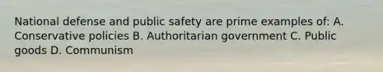 National defense and public safety are prime examples of: A. Conservative policies B. Authoritarian government C. Public goods D. Communism