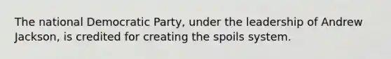 The national Democratic Party, under the leadership of Andrew Jackson, is credited for creating the spoils system.