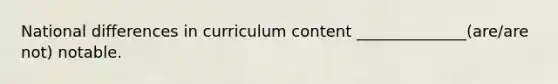 National differences in curriculum content ______________(are/are not) notable.