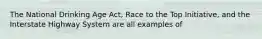 The National Drinking Age Act, Race to the Top Initiative, and the Interstate Highway System are all examples of