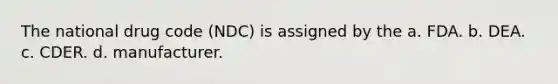 The national drug code (NDC) is assigned by the a. FDA. b. DEA. c. CDER. d. manufacturer.