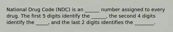 National Drug Code (NDC) is an ______ number assigned to every drug. The first 5 digits identify the ______, the second 4 digits identify the _____, and the last 2 digits identifies the ________.