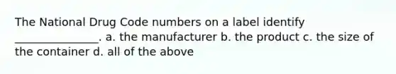 The National Drug Code numbers on a label identify _______________. a. the manufacturer b. the product c. the size of the container d. all of the above