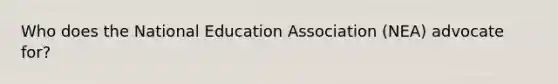 Who does the National Education Association (NEA) advocate for?