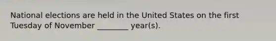 National elections are held in the United States on the first Tuesday of November ________ year(s).