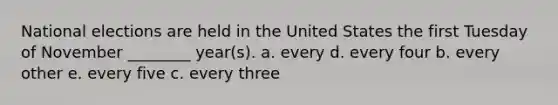 National elections are held in the United States the first Tuesday of November ________ year(s). a. every d. every four b. every other e. every five c. every three