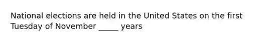 National elections are held in the United States on the first Tuesday of November _____ years