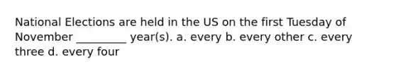 National Elections are held in the US on the first Tuesday of November _________ year(s). a. every b. every other c. every three d. every four