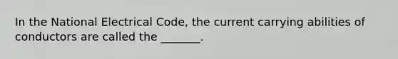 In the National Electrical Code, the current carrying abilities of conductors are called the _______.