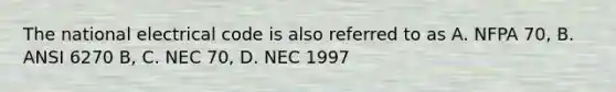 The national electrical code is also referred to as A. NFPA 70, B. ANSI 6270 B, C. NEC 70, D. NEC 1997