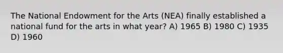 The National Endowment for the Arts (NEA) finally established a national fund for the arts in what year? A) 1965 B) 1980 C) 1935 D) 1960