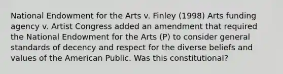 National Endowment for the Arts v. Finley (1998) Arts funding agency v. Artist Congress added an amendment that required the National Endowment for the Arts (P) to consider general standards of decency and respect for the diverse beliefs and values of the American Public. Was this constitutional?